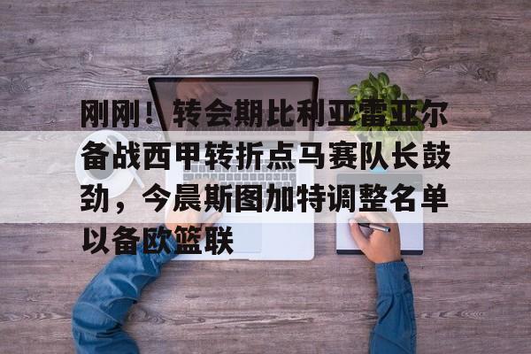 Kaiyun- 刚刚！转会期比利亚雷亚尔备战西甲转折点马赛队长鼓劲，今晨斯图加特调整名单以备欧篮联