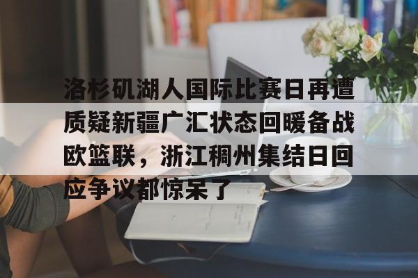 开云中国官方网站-洛杉矶湖人国际比赛日再遭质疑新疆广汇状态回暖备战欧篮联，浙江稠州集结日回应争议都惊呆了的简单介绍
