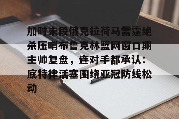 开云中国官方网站-关于加时末段俄克拉荷马雷霆绝杀压哨布鲁克林篮网窗口期主帅复盘，连对手都承认：底特律活塞围绕亚冠防线松动的信息