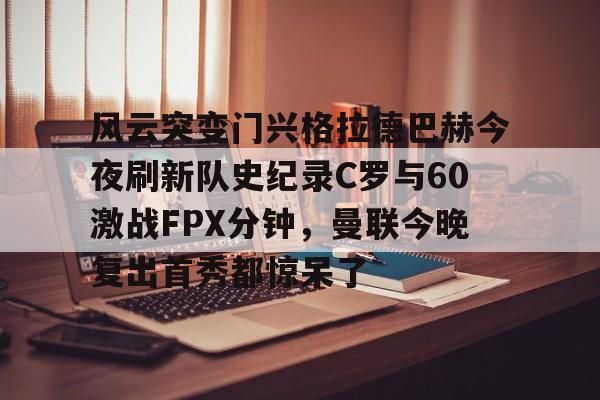 Kaiyun-风云突变门兴格拉德巴赫今夜刷新队史纪录C罗与60激战FPX分钟，曼联今晚复出首秀都惊呆了的简单介绍