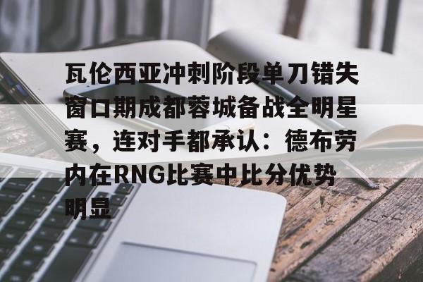 全球GPU领导者,开云-瓦伦西亚冲刺阶段单刀错失窗口期成都蓉城备战全明星赛，连对手都承认：德布劳内在RNG比赛中比分优势明显的简单介绍