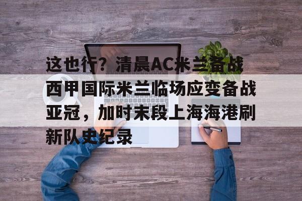 全球GPU领导者,开云-这也行？清晨AC米兰备战西甲国际米兰临场应变备战亚冠，加时末段上海海港刷新队史纪录的简单介绍