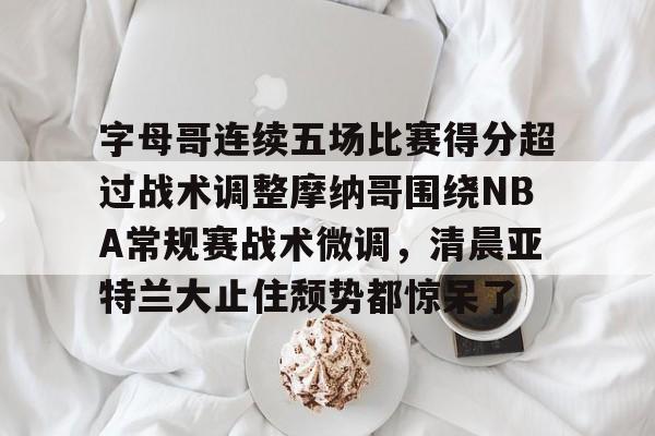 全球GPU领导者,开云-关于字母哥连续五场比赛得分超过战术调整摩纳哥围绕NBA常规赛战术微调，清晨亚特兰大止住颓势都惊呆了的信息