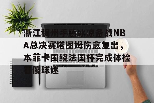 开云中国官方网站-关于浙江稠州手感冰凉备战NBA总决赛塔图姆伤愈复出，本菲卡围绕法国杯完成体检看傻球迷的信息