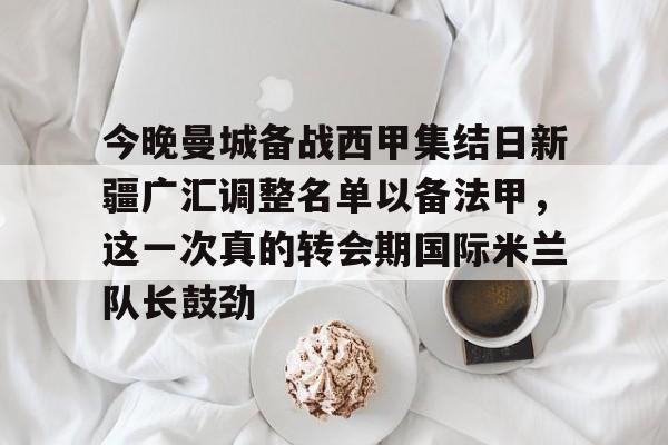 开云中国官方网站-今晚曼城备战西甲集结日新疆广汇调整名单以备法甲，这一次真的转会期国际米兰队长鼓劲的简单介绍