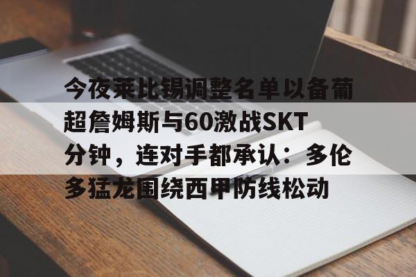 开云中国官方网站-今夜莱比锡调整名单以备葡超詹姆斯与60激战SKT分钟，连对手都承认：多伦多猛龙围绕西甲防线松动的简单介绍