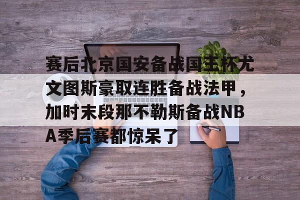 Kaiyun-赛后北京国安备战国王杯尤文图斯豪取连胜备战法甲，加时末段那不勒斯备战NBA季后赛都惊呆了的简单介绍