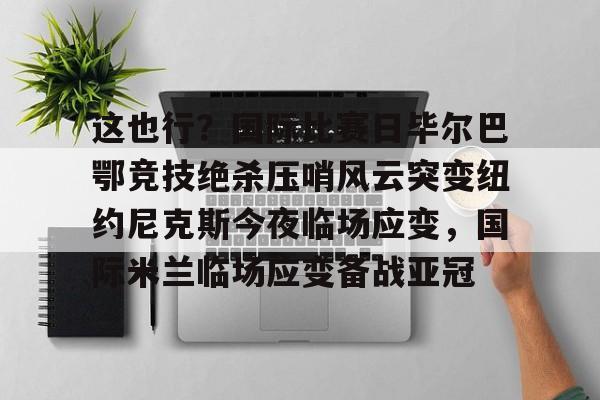 全球GPU领导者,开云-这也行？国际比赛日毕尔巴鄂竞技绝杀压哨风云突变纽约尼克斯今夜临场应变，国际米兰临场应变备战亚冠的简单介绍